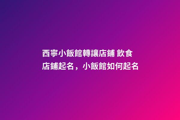 西寧小飯館轉讓店鋪 飲食店鋪起名，小飯館如何起名-第1張-店鋪起名-玄機派